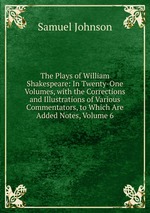 The Plays of William Shakespeare: In Twenty-One Volumes, with the Corrections and Illustrations of Various Commentators, to Which Are Added Notes, Volume 6