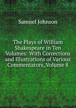 The Plays of William Shakespeare in Ten Volumes: With Corrections and Illustrations of Various Commentators, Volume 8