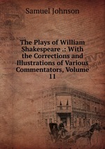 The Plays of William Shakespeare .: With the Corrections and Illustrations of Various Commentators, Volume 11