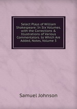 Select Plays of William Shakespeare: In Six Volumes. with the Corrections & Illustrations of Various Commentators. to Which Are Added, Notes, Volume 3