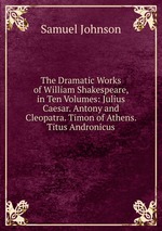 The Dramatic Works of William Shakespeare, in Ten Volumes: Julius Caesar. Antony and Cleopatra. Timon of Athens. Titus Andronicus