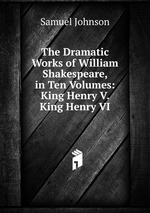 The Dramatic Works of William Shakespeare, in Ten Volumes: King Henry V. King Henry VI