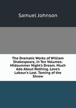The Dramatic Works of William Shakespeare, in Ten Volumes: Midsummer Night`s Dream. Much Ado About Nothing. Love`s Labour`s Lost. Taming of the Shrew