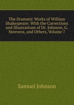 The Dramatic Works of William Shakespeare: With the Corrections and Illustrations of Dr. Johnson, G. Steevens, and Others, Volume 7