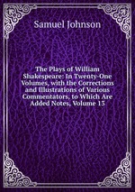 The Plays of William Shakespeare: In Twenty-One Volumes, with the Corrections and Illustrations of Various Commentators, to Which Are Added Notes, Volume 13