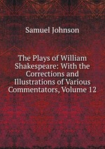 The Plays of William Shakespeare: With the Corrections and Illustrations of Various Commentators, Volume 12