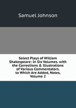 Select Plays of William Shakespeare: In Six Volumes. with the Corrections & Illustrations of Various Commentators. to Which Are Added, Notes, Volume 2