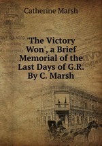 `The Victory Won`, a Brief Memorial of the Last Days of G.R. By C. Marsh