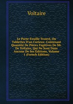 Le Porte-Feuille Trouv, Ou Tablettes D`un Curieux: Contenant Quantit De Pices Fugitives De Mr. De Voltaire, Qui Ne Sont Dans Aucune De Ses ditions, Volume 1 (French Edition)