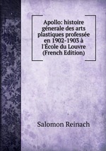 Apollo: histoire gnerale des arts plastiques professe en 1902-1903  l`cole du Louvre (French Edition)