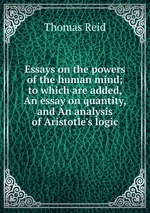 Essays on the powers of the human mind; to which are added, An essay on quantity, and An analysis of Aristotle`s logic