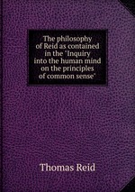 The philosophy of Reid as contained in the "Inquiry into the human mind on the principles of common sense"