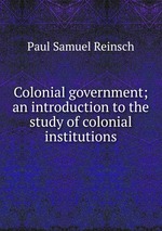 Colonial government; an introduction to the study of colonial institutions
