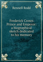 Frederick Crown Prince and Emperor: a biographical sketch dedicated to his memory