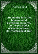 An inquiry into the human mind electronic resource, on the principles of common sense. By Thomas Reid, D.D