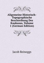 Aligemeine Historisch-Topographische Beschreibung Des Kaukasus, Volume 1 (German Edition)
