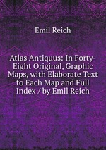 Atlas Antiquus: In Forty-Eight Original, Graphic Maps, with Elaborate Text to Each Map and Full Index / by Emil Reich