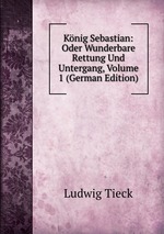 Knig Sebastian: Oder Wunderbare Rettung Und Untergang, Volume 1 (German Edition)