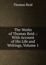 The Works of Thomas Reid .: With Account of His Life and Writings, Volume 1