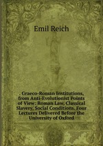 . Graeco-Roman Institutions, from Anti-Evolutionist Points of View: Roman Law, Classical Slavery, Social Conditions. Four Lectures Delivered Before the University of Oxford