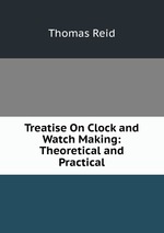 Treatise On Clock and Watch Making: Theoretical and Practical
