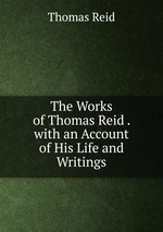 The Works of Thomas Reid . with an Account of His Life and Writings