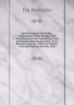 Johns Hopkins University: Celebration of the Twenty-Fifth Anniversary of the Founding of the University, and Inauguration of Ira Remsen, Ll.D., As . February Twenty-First and Twenty-Second, L902