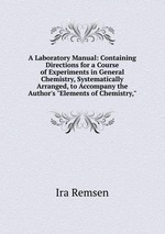 A Laboratory Manual: Containing Directions for a Course of Experiments in General Chemistry, Systematically Arranged, to Accompany the Author`s "Elements of Chemistry,"
