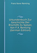 Urkundenbuch Zur Geschichte Der Bischfe Zu Speyer, Von F.X. Remling (German Edition)