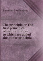 The principia or The first principles of natural things: to which are added the minor principia