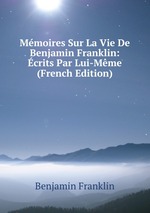 Mmoires Sur La Vie De Benjamin Franklin: crits Par Lui-Mme (French Edition)
