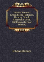 Johann Renner`s Livlndische Historien, Herausg. Von R. Hausmann Und K. Hhlbaum (German Edition)