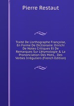 Trait De L`orthographe Franoise, En Forme De Dictionaire: Enrichi De Notes Critiques Et De Remarques Sur L`tymologie & La Prononciation Des Mots, . Des Verbes Irrguliers (French Edition)