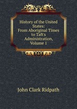 History of the United States: From Aboriginal Times to Taft`s Administration, Volume 1