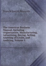The American Business Manual, Including Organization, Manufacturing, Advertising, Buying, Selling, Granting of Credit, and Auditing, Volume 1