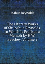 The Literary Works of Sir Joshua Reynolds. to Which Is Prefixed a Memoir by H.W. Beechey, Volume 2
