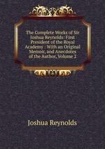 The Complete Works of Sir Joshua Reynolds: First President of the Royal Academy : With an Original Memoir, and Anecdotes of the Author, Volume 2