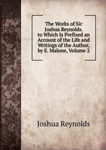 The Works of Sir Joshua Reynolds. to Which Is Prefixed an Account of the Life and Writings of the Author, by E. Malone, Volume 2