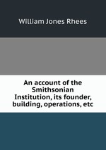 An account of the Smithsonian Institution, its founder, building, operations, etc