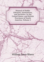 Manual of Public Libraries, Institutions, and Societies: In the United States, and British Provinces of North America, Volume 2
