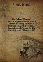 The School Manual: Containing the Laws of Rhode Island Relating to Public Instruction, with Decisions, Remarks, and Forms, for the Use of School Officers. 1896