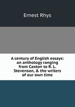 A century of English essays: an anthology ranging from Caxton to R. L. Stevenson, & the writers of our own time