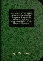 The fathers of the English church: or, A selection from the writings of the reformers and early protestant divines of the Church of England. -