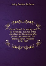 Rhode Island: its making and its meaning : a survey of the annals of the Commonwealth from its settlement to the death of Roger Williams, 1636-1683