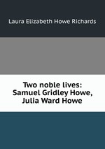 Two noble lives: Samuel Gridley Howe, Julia Ward Howe