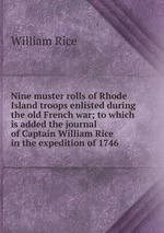 Nine muster rolls of Rhode Island troops enlisted during the old French war; to which is added the journal of Captain William Rice in the expedition of 1746