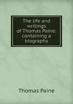 The life and writings of Thomas Paine: containing a biography