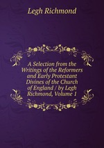 A Selection from the Writings of the Reformers and Early Protestant Divines of the Church of England / by Legh Richmond, Volume 1