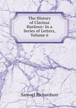 The History of Clarissa Harlowe: In a Series of Letters, Volume 6