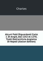 Alcuni Fatti Riguardanti Carlo I. Di Angi, Dal 1252 Al 1270, Tratti Dall`archivio Angioino Di Napoli (Italian Edition)